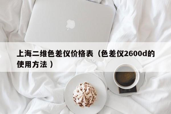 上海二維色差儀價(jià)格表（色差儀2600d的使用方法 ）