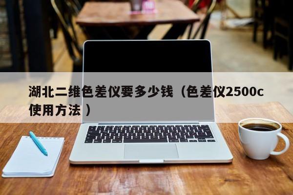 湖北二維色差儀要多少錢（色差儀2500c使用方法 ）