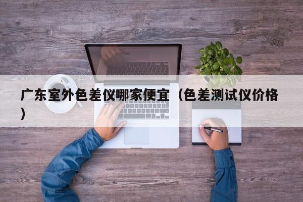 廣東室外色差儀哪家便宜（色差測(cè)試儀價(jià)格 ）