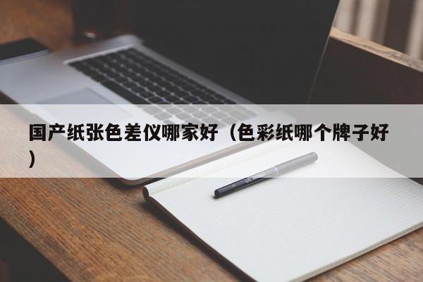 國產(chǎn)紙張色差儀哪家好（色彩紙哪個牌子好 ）