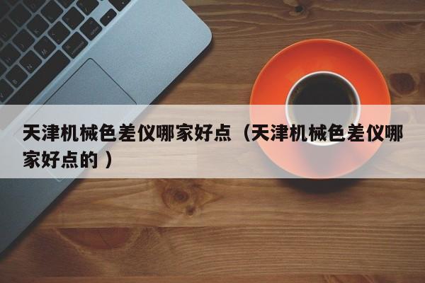 天津機(jī)械色差儀哪家好點(diǎn)（天津機(jī)械色差儀哪家好點(diǎn)的 ）