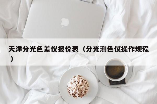 天津分光色差儀報(bào)價(jià)表（分光測(cè)色儀操作規(guī)程 ）