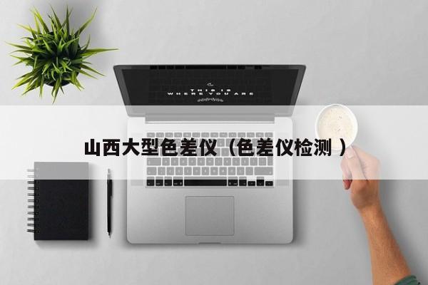 山西大型色差儀（色差儀檢測 ）