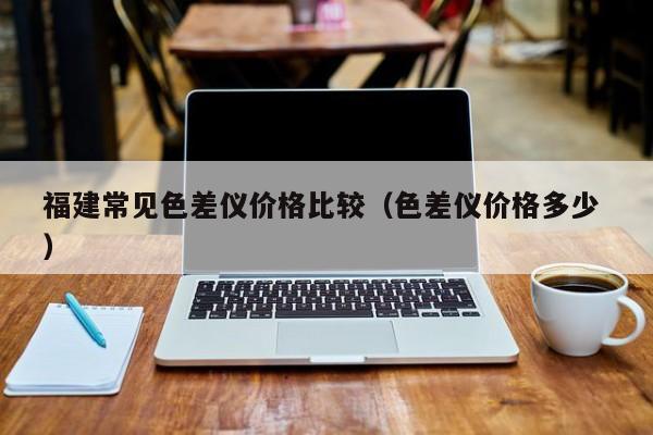 福建常見色差儀價格比較（色差儀價格多少 ）