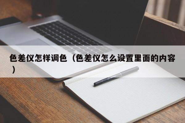 色差儀怎樣調(diào)色（色差儀怎么設(shè)置里面的內(nèi)容 ）