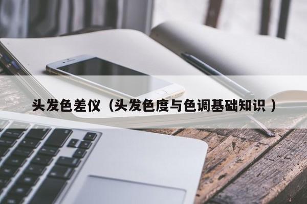 頭發(fā)色差儀（頭發(fā)色度與色調(diào)基礎(chǔ)知識 ）