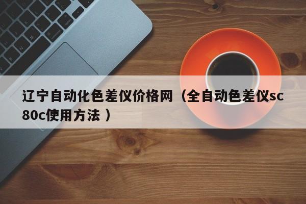 遼寧自動(dòng)化色差儀價(jià)格網(wǎng)（全自動(dòng)色差儀sc80c使用方法 ）