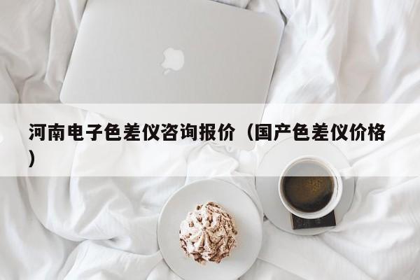河南電子色差儀咨詢報(bào)價(jià)（國(guó)產(chǎn)色差儀價(jià)格 ）