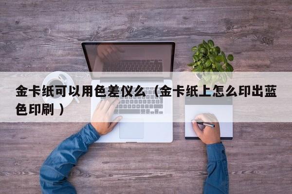 金卡紙可以用色差儀么（金卡紙上怎么印出藍色印刷 ）