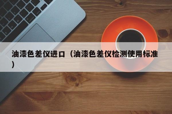 油漆色差儀進口（油漆色差儀檢測使用標準 ）