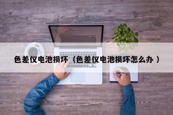 色差儀電池損壞（色差儀電池損壞怎么辦 ）