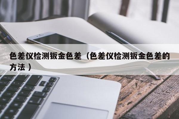 色差儀檢測鈑金色差（色差儀檢測鈑金色差的方法 ）
