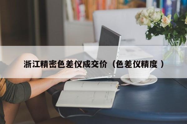 浙江精密色差儀成交價(jià)（色差儀精度 ）