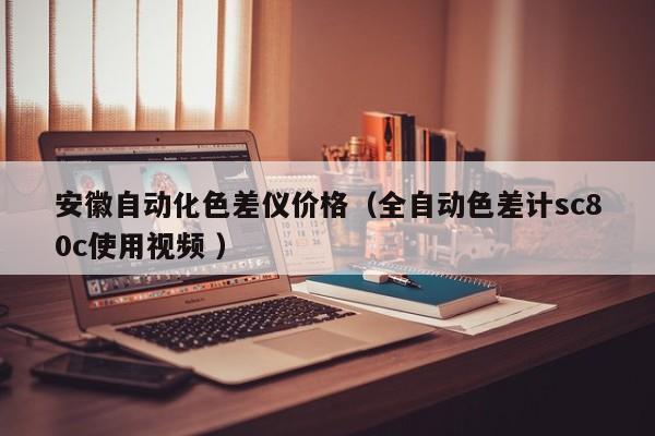 安徽自動化色差儀價格（全自動色差計sc80c使用視頻 ）