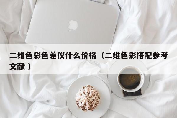 二維色彩色差儀什么價(jià)格（二維色彩搭配參考文獻(xiàn) ）