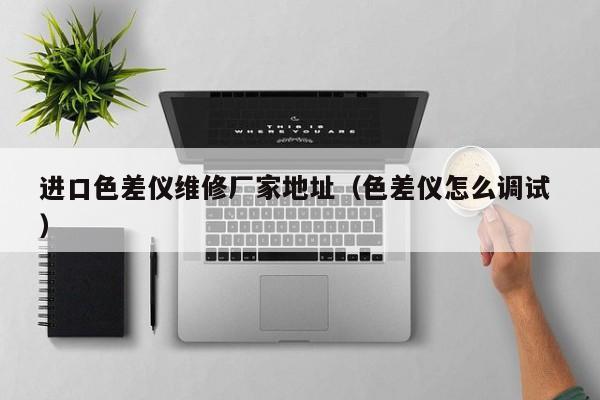 進口色差儀維修廠家地址（色差儀怎么調(diào)試 ）