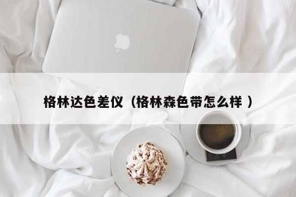 格林達(dá)色差儀（格林森色帶怎么樣 ）