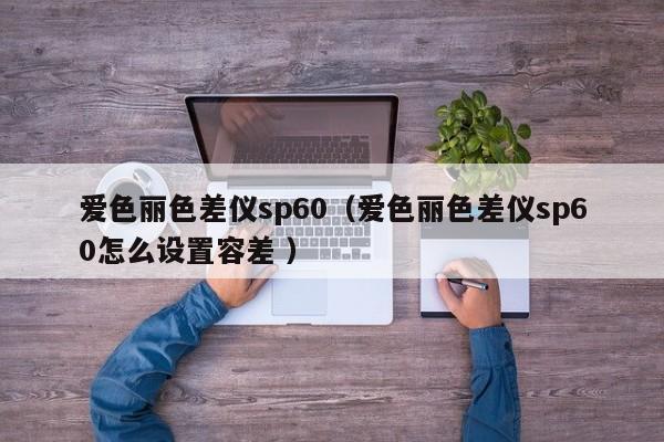 愛色麗色差儀sp60（愛色麗色差儀sp60怎么設置容差 ）