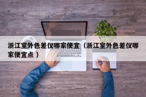 浙江室外色差儀哪家便宜（浙江室外色差儀哪家便宜點 ）