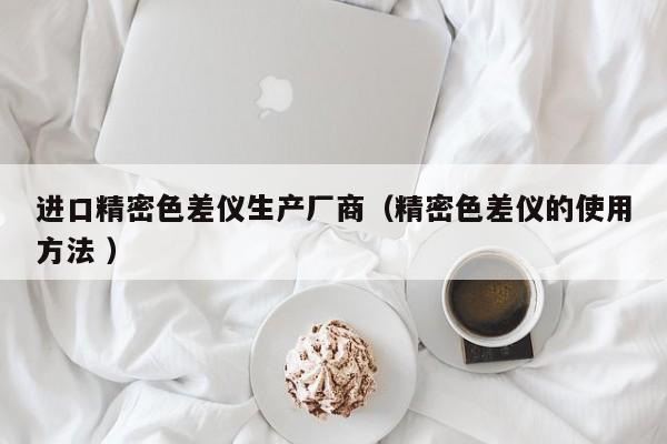 進口精密色差儀生產(chǎn)廠商（精密色差儀的使用方法 ）
