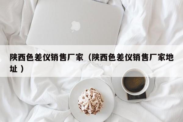 陜西色差儀銷售廠家（陜西色差儀銷售廠家地址 ）