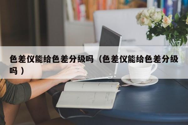 色差儀能給色差分級嗎（色差儀能給色差分級嗎 ）