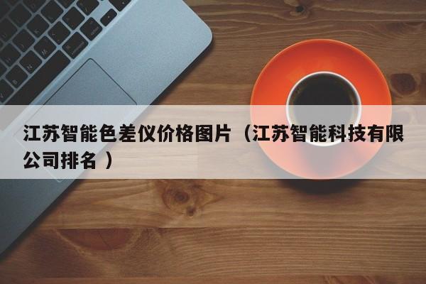 江蘇智能色差儀價(jià)格圖片（江蘇智能科技有限公司排名 ）