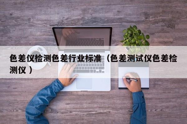 色差儀檢測(cè)色差行業(yè)標(biāo)準(zhǔn)（色差測(cè)試儀色差檢測(cè)儀 ）