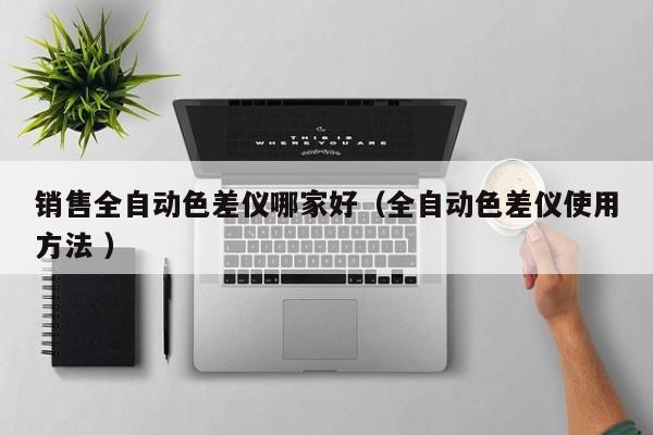 銷售全自動色差儀哪家好（全自動色差儀使用方法 ）