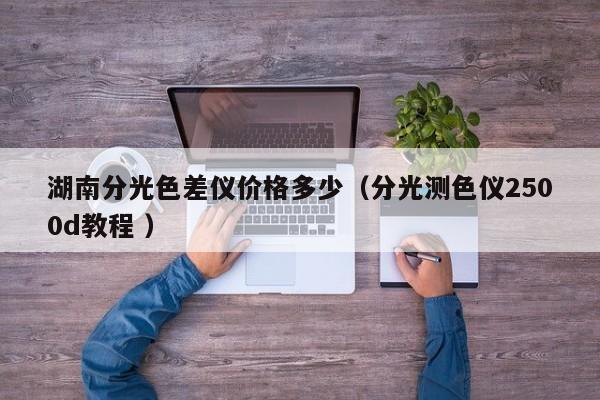 湖南分光色差儀價(jià)格多少（分光測色儀2500d教程 ）