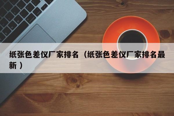紙張色差儀廠(chǎng)家排名（紙張色差儀廠(chǎng)家排名最新 ）