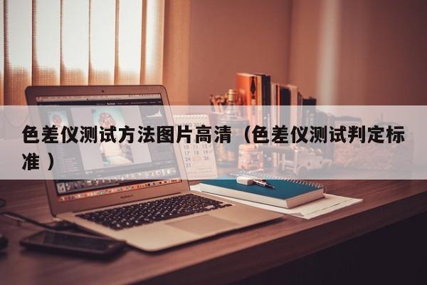 色差儀測試方法圖片高清（色差儀測試判定標(biāo)準(zhǔn) ）