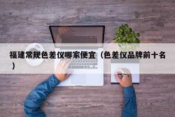 福建常規(guī)色差儀哪家便宜（色差儀品牌前十名 ）
