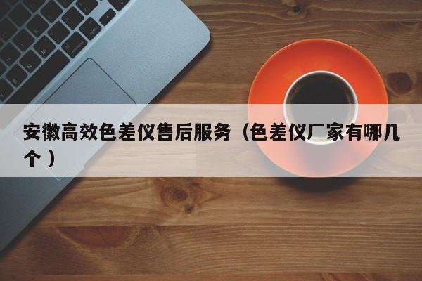 安徽高效色差儀售后服務(wù)（色差儀廠家有哪幾個(gè) ）