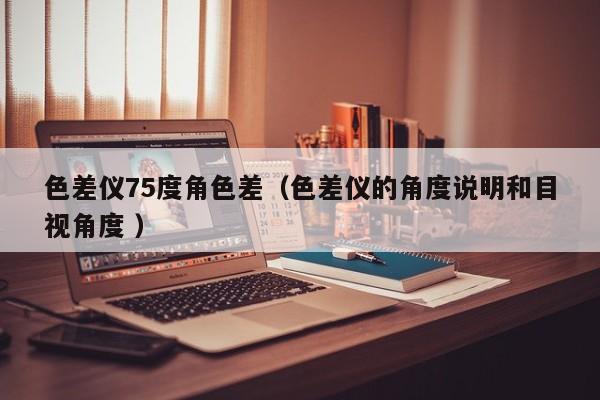 色差儀75度角色差（色差儀的角度說(shuō)明和目視角度 ）