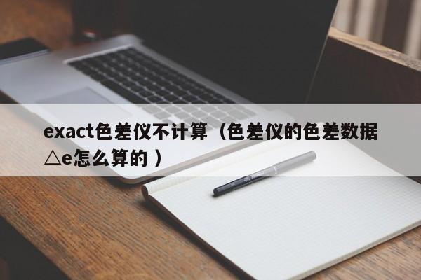 exact色差儀不計(jì)算（色差儀的色差數(shù)據(jù)△e怎么算的 ）