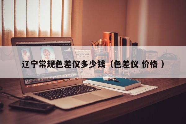 遼寧常規(guī)色差儀多少錢（色差儀 價格 ）