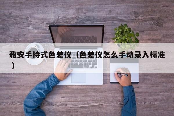 雅安手持式色差儀（色差儀怎么手動錄入標(biāo)準(zhǔn) ）