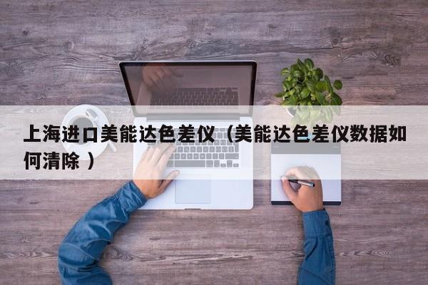 上海進(jìn)口美能達(dá)色差儀（美能達(dá)色差儀數(shù)據(jù)如何清除 ）