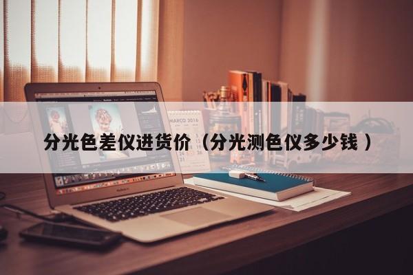 分光色差儀進(jìn)貨價(jià)（分光測(cè)色儀多少錢(qián) ）