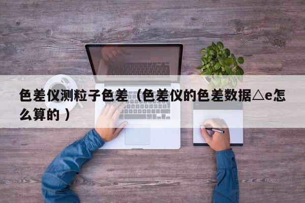 色差儀測粒子色差（色差儀的色差數(shù)據(jù)△e怎么算的 ）