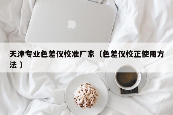天津?qū)I(yè)色差儀校準(zhǔn)廠家（色差儀校正使用方法 ）