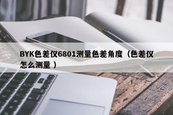 BYK色差儀6801測量色差角度（色差儀怎么測量 ）