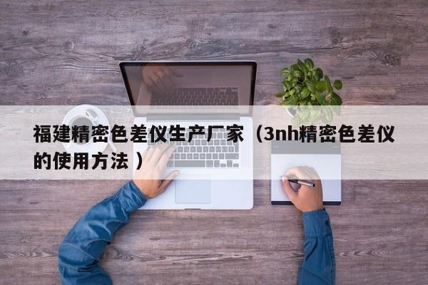 福建精密色差儀生產(chǎn)廠家（3nh精密色差儀的使用方法 ）
