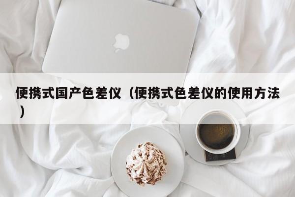 便攜式國產(chǎn)色差儀（便攜式色差儀的使用方法 ）