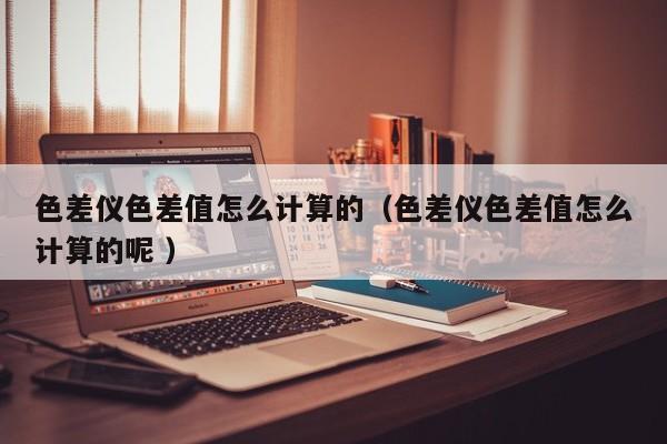 色差儀色差值怎么計(jì)算的（色差儀色差值怎么計(jì)算的呢 ）