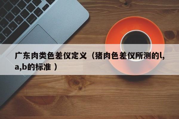 廣東肉類色差儀定義（豬肉色差儀所測的l,a,b的標(biāo)準(zhǔn) ）