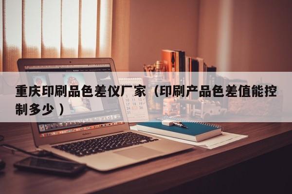重慶印刷品色差儀廠家（印刷產(chǎn)品色差值能控制多少 ）