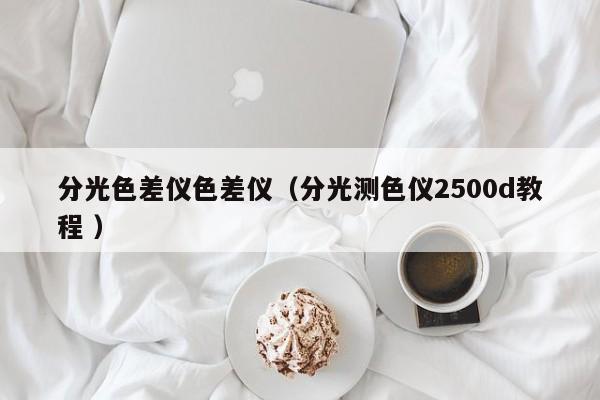 分光色差儀色差儀（分光測(cè)色儀2500d教程 ）