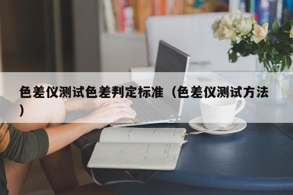 色差儀測試色差判定標準（色差儀測試方法 ）